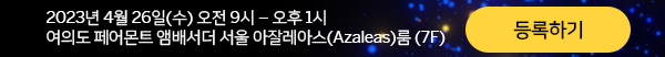  2023년 4월 26일(수) 오전 9시 – 오후 1시 
여의도 페어몬트 앰배서더 서울 아잘레아스(Azaleas)룸 (7F)